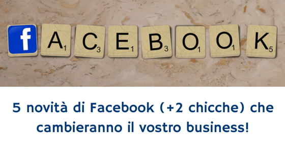 5 novità di Facebook (più 2 chicche) che cambieranno il vostro business